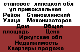 становое, липецкой обл., ул.привокзальная, 4 › Район ­ Становлянский › Улица ­ Механизаторов › Дом ­ 1 › Общая площадь ­ 65 › Цена ­ 1 950 - Иркутская обл. Недвижимость » Квартиры продажа   